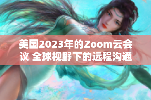 美国2023年的Zoom云会议 全球视野下的远程沟通新趋势