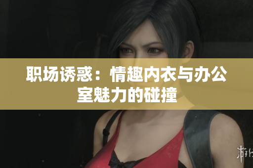 职场诱惑：情趣内衣与办公室魅力的碰撞