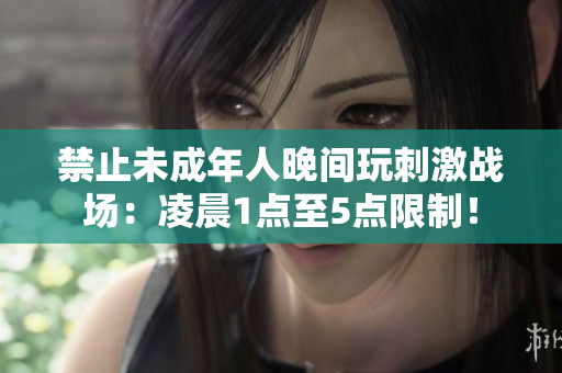 禁止未成年人晚间玩刺激战场：凌晨1点至5点限制！