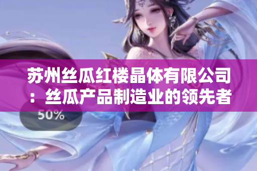 苏州丝瓜红楼晶体有限公司：丝瓜产品制造业的领先者