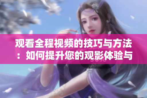 观看全程视频的技巧与方法：如何提升您的观影体验与注意力