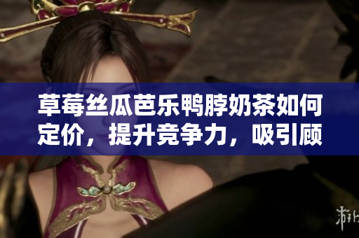 草莓丝瓜芭乐鸭脖奶茶如何定价，提升竞争力，吸引顾客