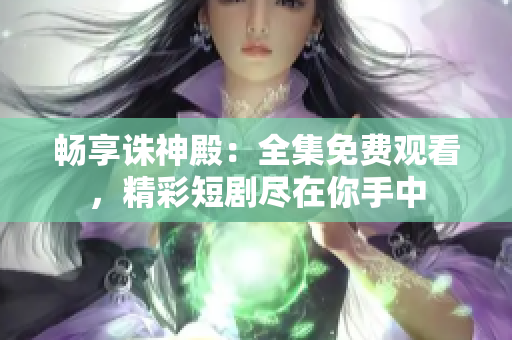 畅享诛神殿：全集免费观看，精彩短剧尽在你手中