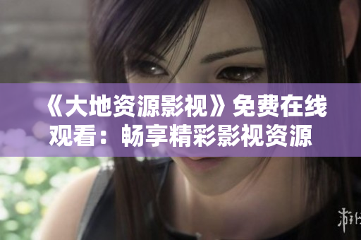 《大地资源影视》免费在线观看：畅享精彩影视资源