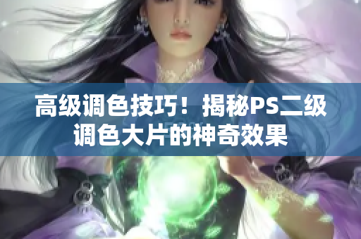 高级调色技巧！揭秘PS二级调色大片的神奇效果