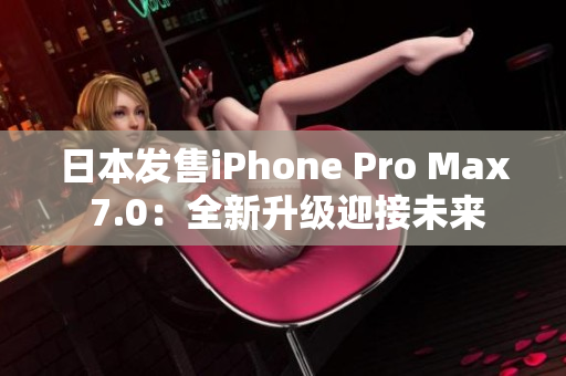 日本发售iPhone Pro Max 7.0：全新升级迎接未来