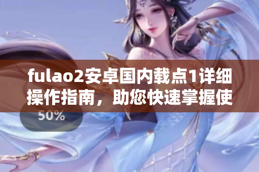 fulao2安卓国内载点1详细操作指南，助您快速掌握使用技巧