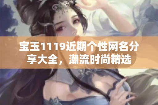 宝玉1119近期个性网名分享大全，潮流时尚精选