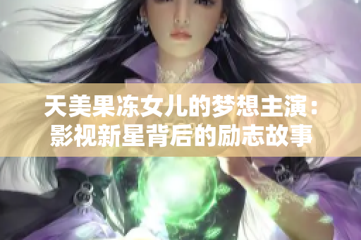 天美果冻女儿的梦想主演：影视新星背后的励志故事