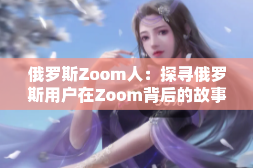 俄罗斯Zoom人：探寻俄罗斯用户在Zoom背后的故事