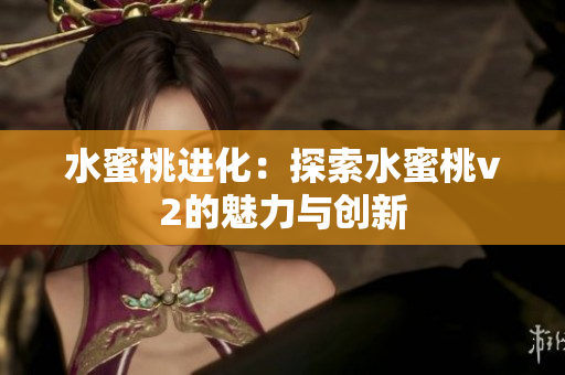 水蜜桃进化：探索水蜜桃v2的魅力与创新