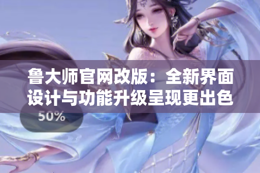 鲁大师官网改版：全新界面设计与功能升级呈现更出色体验