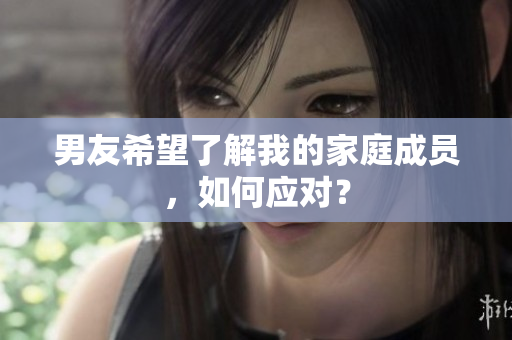 男友希望了解我的家庭成员，如何应对？