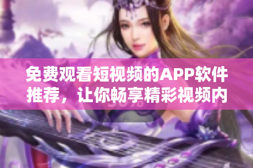 免费观看短视频的APP软件推荐，让你畅享精彩视频内容