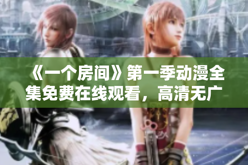 《一个房间》第一季动漫全集免费在线观看，高清无广告完整版播放