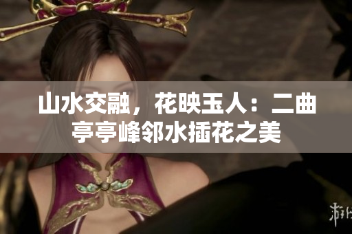 山水交融，花映玉人：二曲亭亭峰邻水插花之美
