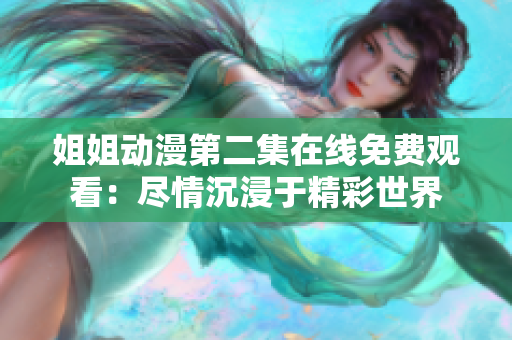 姐姐动漫第二集在线免费观看：尽情沉浸于精彩世界