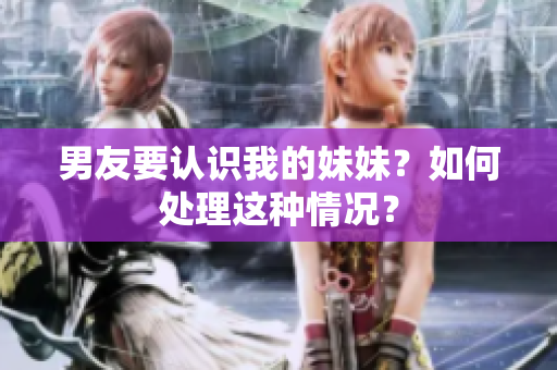 男友要认识我的妹妹？如何处理这种情况？