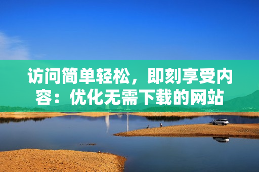 访问简单轻松，即刻享受内容：优化无需下载的网站
