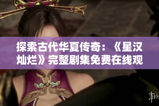 探索古代华夏传奇：《星汉灿烂》完整剧集免费在线观赏