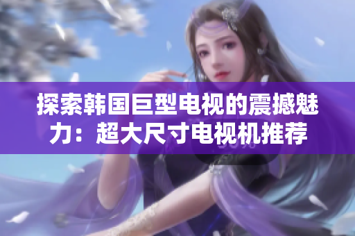 探索韩国巨型电视的震撼魅力：超大尺寸电视机推荐
