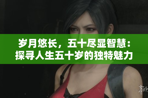 岁月悠长，五十尽显智慧：探寻人生五十岁的独特魅力与成就
