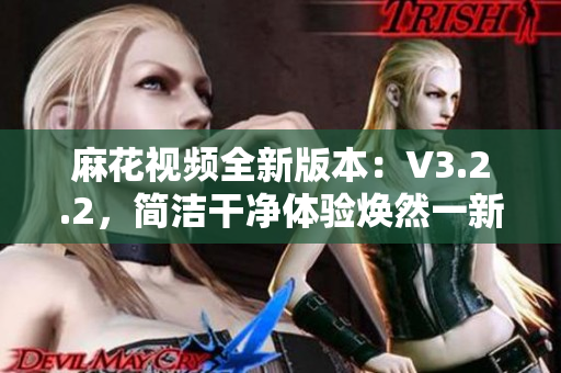 麻花视频全新版本：V3.2.2，简洁干净体验焕然一新