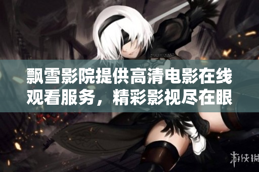 飘雪影院提供高清电影在线观看服务，精彩影视尽在眼前