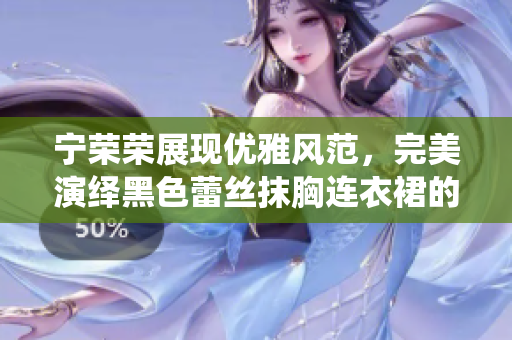 宁荣荣展现优雅风范，完美演绎黑色蕾丝抹胸连衣裙的光彩夺目