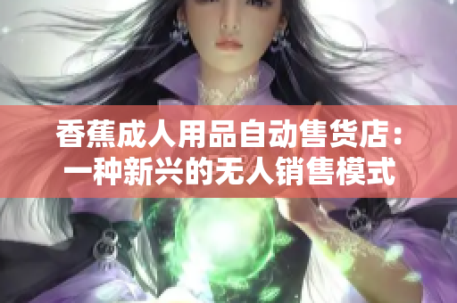 香蕉成人用品自动售货店：一种新兴的无人销售模式