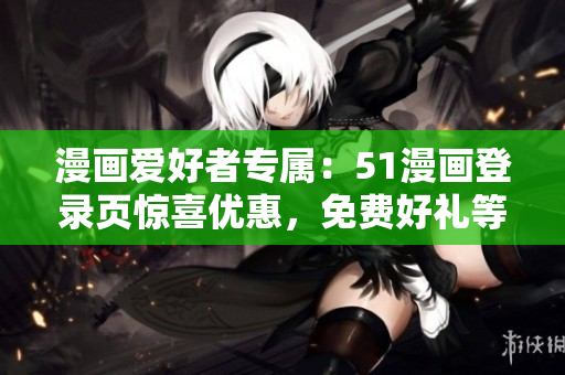 漫画爱好者专属：51漫画登录页惊喜优惠，免费好礼等你来领！