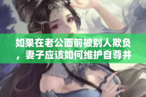 如果在老公面前被别人欺负，妻子应该如何维护自尊并获得支持？ 