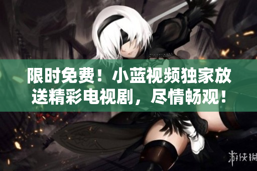 限时免费！小蓝视频独家放送精彩电视剧，尽情畅观！