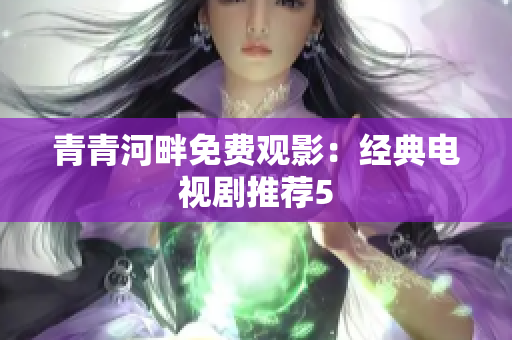 青青河畔免费观影：经典电视剧推荐5