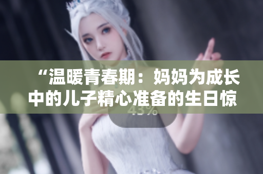 “温暖青春期：妈妈为成长中的儿子精心准备的生日惊喜”