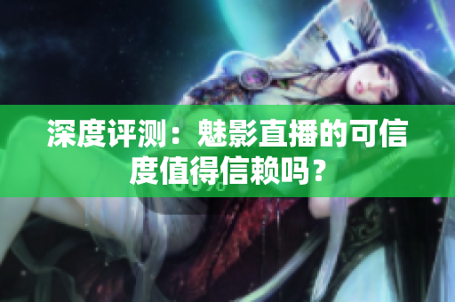 深度评测：魅影直播的可信度值得信赖吗？