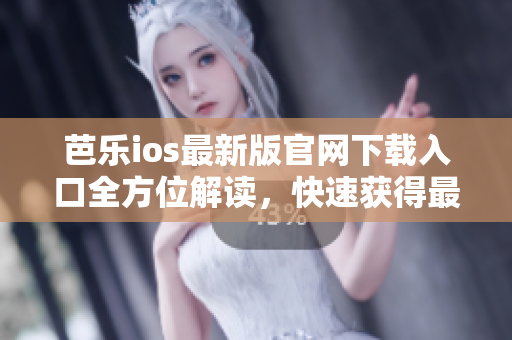 芭乐ios最新版官网下载入口全方位解读，快速获得最新版本体验指南