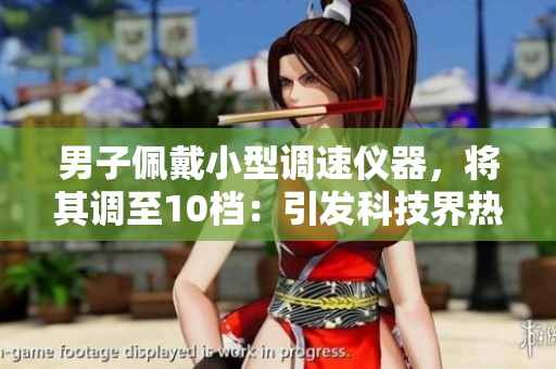 男子佩戴小型调速仪器，将其调至10档：引发科技界热议的实验