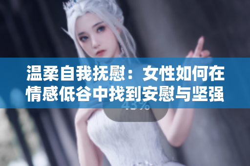 温柔自我抚慰：女性如何在情感低谷中找到安慰与坚强