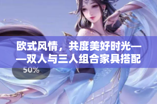 欧式风情，共度美好时光——双人与三人组合家具搭配分享