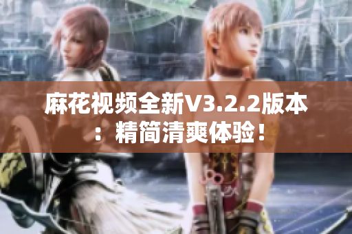 麻花视频全新V3.2.2版本：精简清爽体验！