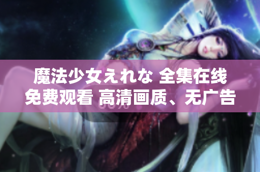 魔法少女えれな 全集在线免费观看 高清画质、无广告、不限地区!