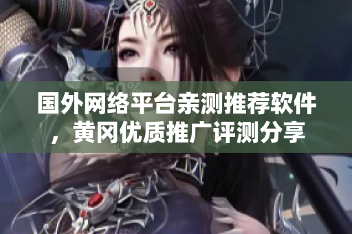 国外网络平台亲测推荐软件，黄冈优质推广评测分享