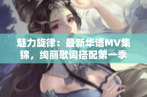 魅力旋律：最新华语MV集锦，绚丽歌词搭配第一季