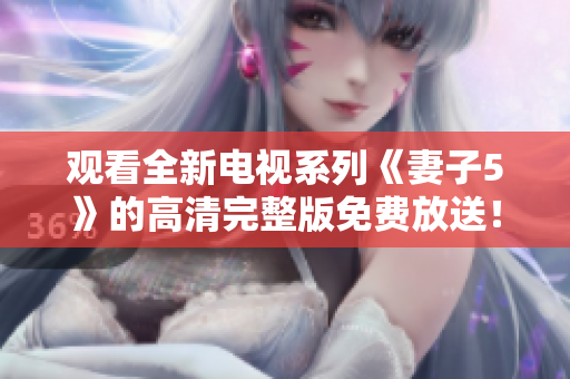 观看全新电视系列《妻子5》的高清完整版免费放送！
