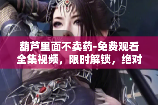 葫芦里面不卖药-免费观看全集视频，限时解锁，绝对精彩！