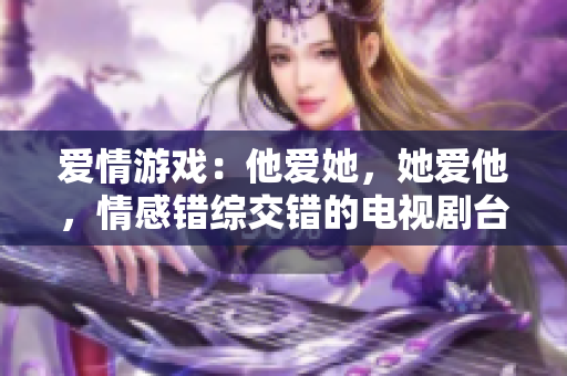 爱情游戏：他爱她，她爱他，情感错综交错的电视剧台词