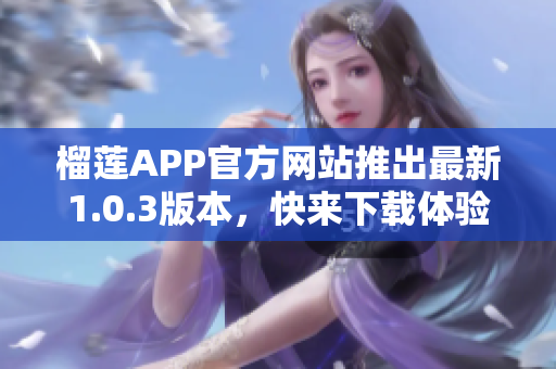 榴莲APP官方网站推出最新1.0.3版本，快来下载体验！