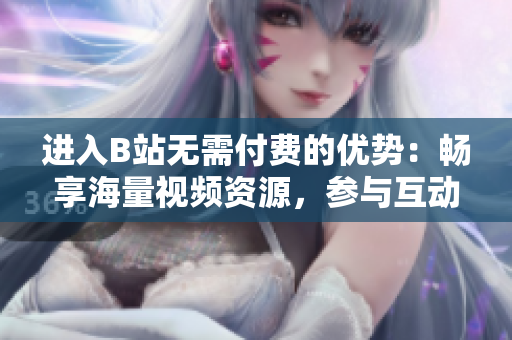 进入B站无需付费的优势：畅享海量视频资源，参与互动社区，体验创意文化。