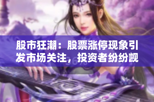 股市狂潮：股票涨停现象引发市场关注，投资者纷纷觊觎一线龙头
